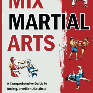 Mix Martial Arts: A Comprehensive Guide to Boxing, Brazilian Jiu-Jitsu, Muay Thai, Wrestling, Karate, Taekwondo, Kung Fu, Judo, Sambo, and Capoeira for MMA Mastery